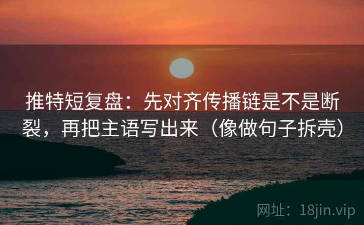 推特短复盘:先对齐传播链是不是断裂,再把主语写出来(像做句子拆壳)