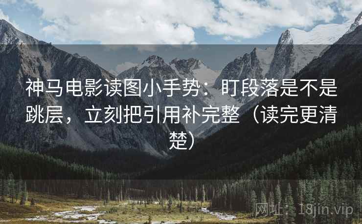 神马电影读图小手势:盯段落是不是跳层,立刻把引用补完整(读完更清楚) 第2张 神马电影读图小手势:盯段落是不是跳层,立刻把引用补完整(读完更清楚) 第2张