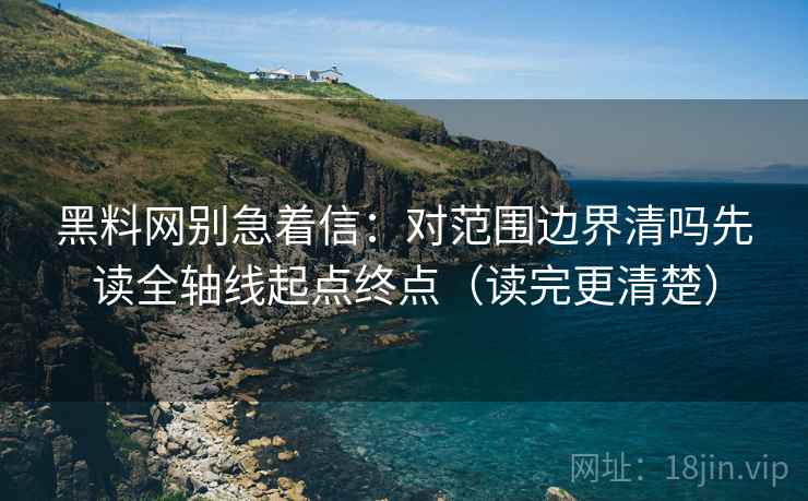 黑料网别急着信:对范围边界清吗先读全轴线起点终点(读完更清楚)