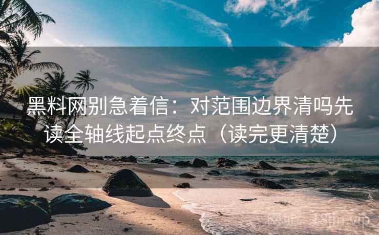 黑料网别急着信:对范围边界清吗先读全轴线起点终点(读完更清楚) 第2张 黑料网别急着信:对范围边界清吗先读全轴线起点终点(读完更清楚) 第2张