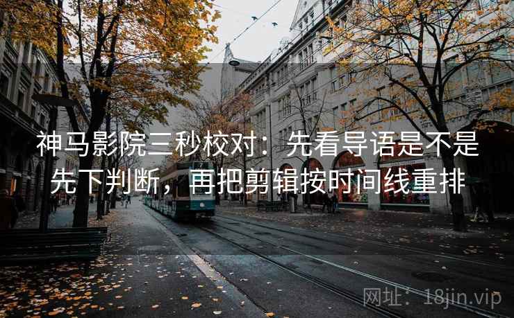 神马影院三秒校对:先看导语是不是先下判断,再把剪辑按时间线重排 第2张 神马影院三秒校对:先看导语是不是先下判断,再把剪辑按时间线重排 第2张