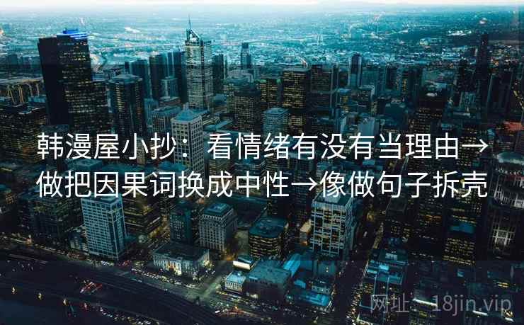 韩漫屋小抄:看情绪有没有当理由→做把因果词换成中性→像做句子拆壳 第2张 韩漫屋小抄:看情绪有没有当理由→做把因果词换成中性→像做句子拆壳 第2张