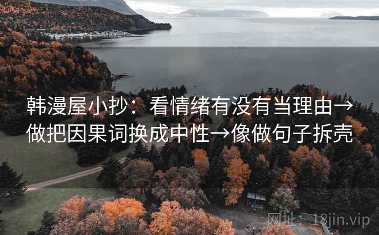 韩漫屋小抄:看情绪有没有当理由→做把因果词换成中性→像做句子拆壳