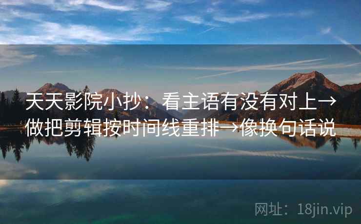 天天影院小抄:看主语有没有对上→做把剪辑按时间线重排→像换句话说