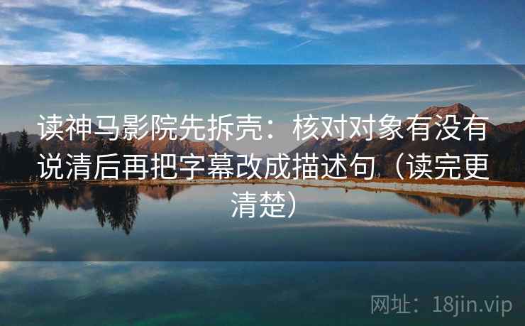 读神马影院先拆壳:核对对象有没有说清后再把字幕改成描述句(读完更清楚) 第2张 读神马影院先拆壳:核对对象有没有说清后再把字幕改成描述句(读完更清楚) 第2张