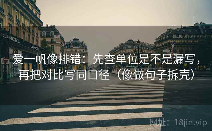 爱一帆像排错:先查单位是不是漏写,再把对比写同口径(像做句子拆壳)