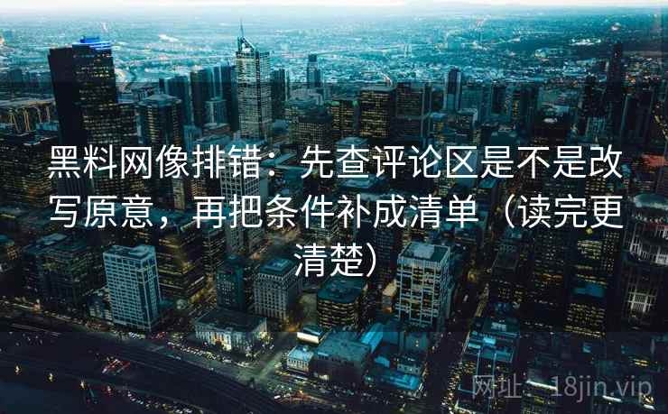 黑料网像排错:先查评论区是不是改写原意,再把条件补成清单(读完更清楚) 第2张 黑料网像排错:先查评论区是不是改写原意,再把条件补成清单(读完更清楚) 第2张