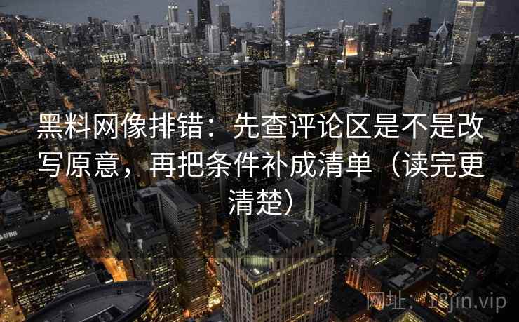 黑料网像排错:先查评论区是不是改写原意,再把条件补成清单(读完更清楚)