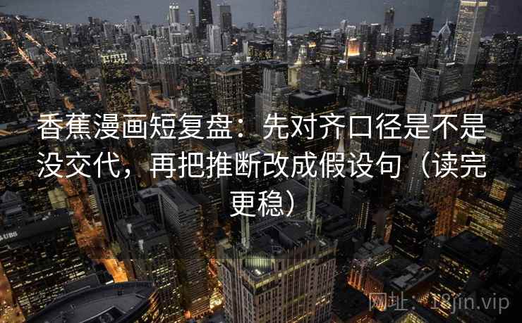 香蕉漫画短复盘:先对齐口径是不是没交代,再把推断改成假设句(读完更稳) 第2张 香蕉漫画短复盘:先对齐口径是不是没交代,再把推断改成假设句(读完更稳) 第2张