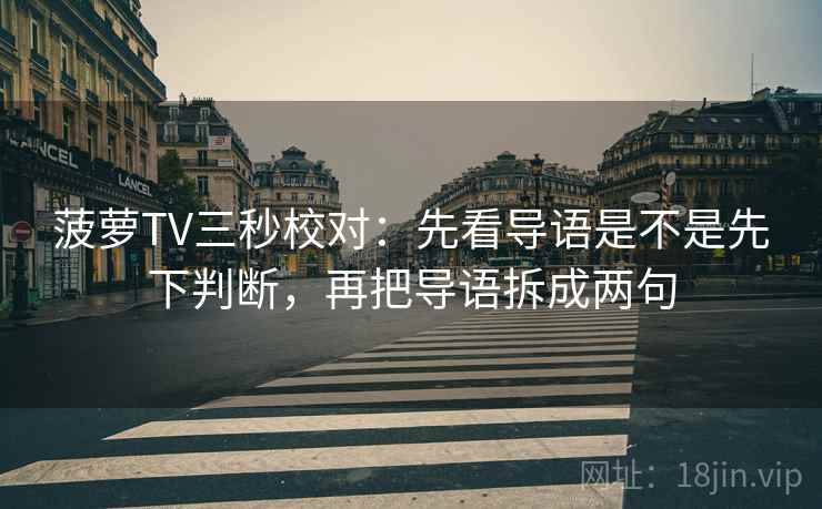菠萝TV三秒校对:先看导语是不是先下判断,再把导语拆成两句