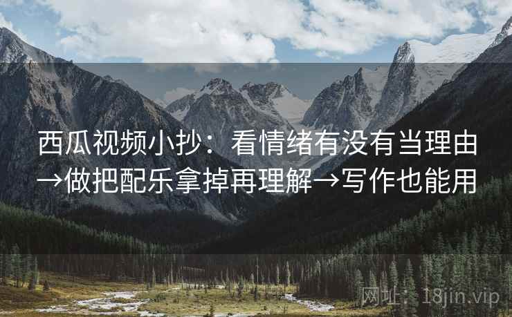 西瓜视频小抄:看情绪有没有当理由→做把配乐拿掉再理解→写作也能用 第2张 西瓜视频小抄:看情绪有没有当理由→做把配乐拿掉再理解→写作也能用 第2张
