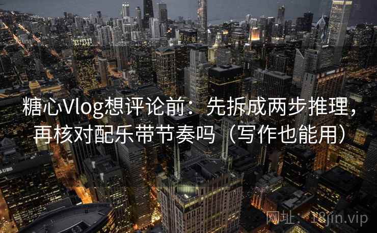 糖心Vlog想评论前:先拆成两步推理,再核对配乐带节奏吗(写作也能用)