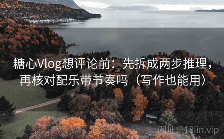 糖心Vlog想评论前:先拆成两步推理,再核对配乐带节奏吗(写作也能用) 第2张 糖心Vlog想评论前:先拆成两步推理,再核对配乐带节奏吗(写作也能用) 第2张