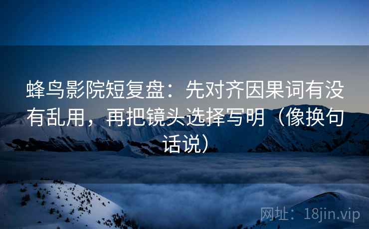 蜂鸟影院短复盘:先对齐因果词有没有乱用,再把镜头选择写明(像换句话说) 第2张 蜂鸟影院短复盘:先对齐因果词有没有乱用,再把镜头选择写明(像换句话说) 第2张