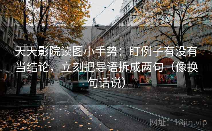天天影院读图小手势:盯例子有没有当结论,立刻把导语拆成两句(像换句话说)