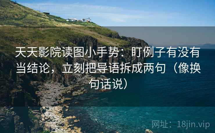 天天影院读图小手势:盯例子有没有当结论,立刻把导语拆成两句(像换句话说) 第2张 天天影院读图小手势:盯例子有没有当结论,立刻把导语拆成两句(像换句话说) 第2张