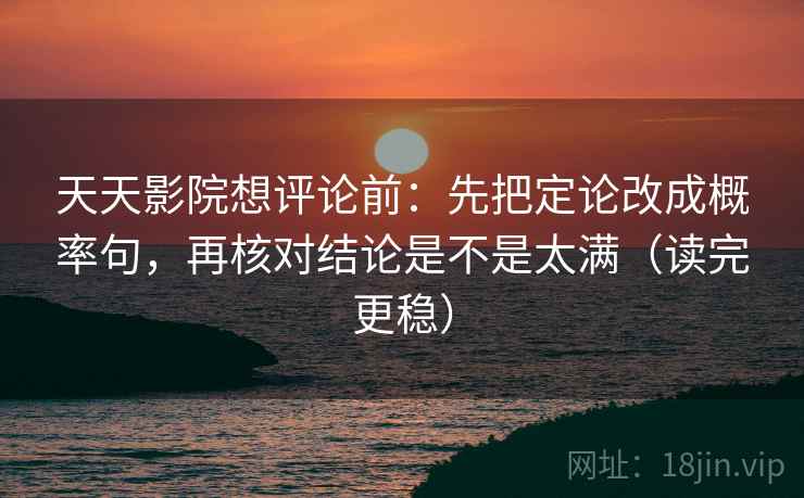 天天影院想评论前:先把定论改成概率句,再核对结论是不是太满(读完更稳)