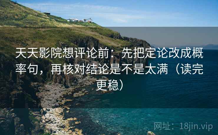 天天影院想评论前:先把定论改成概率句,再核对结论是不是太满(读完更稳) 第2张 天天影院想评论前:先把定论改成概率句,再核对结论是不是太满(读完更稳) 第2张