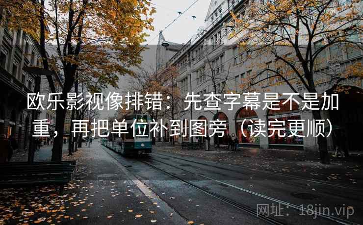 欧乐影视像排错:先查字幕是不是加重,再把单位补到图旁(读完更顺)