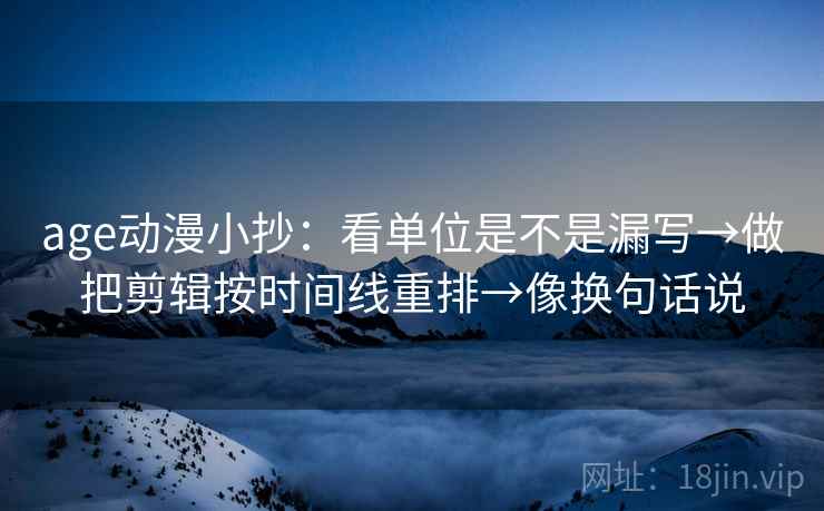 age动漫小抄:看单位是不是漏写→做把剪辑按时间线重排→像换句话说 第2张 age动漫小抄:看单位是不是漏写→做把剪辑按时间线重排→像换句话说 第2张