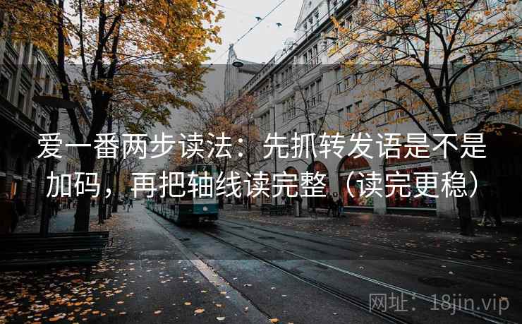 爱一番两步读法:先抓转发语是不是加码,再把轴线读完整(读完更稳) 第2张 爱一番两步读法:先抓转发语是不是加码,再把轴线读完整(读完更稳) 第2张