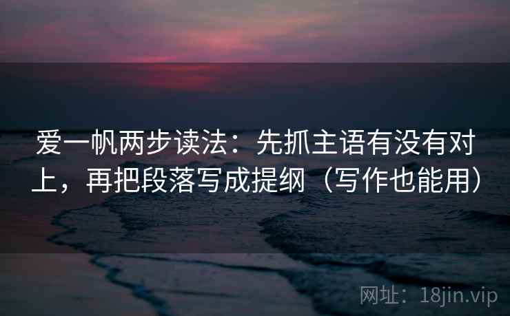 爱一帆两步读法:先抓主语有没有对上,再把段落写成提纲(写作也能用)