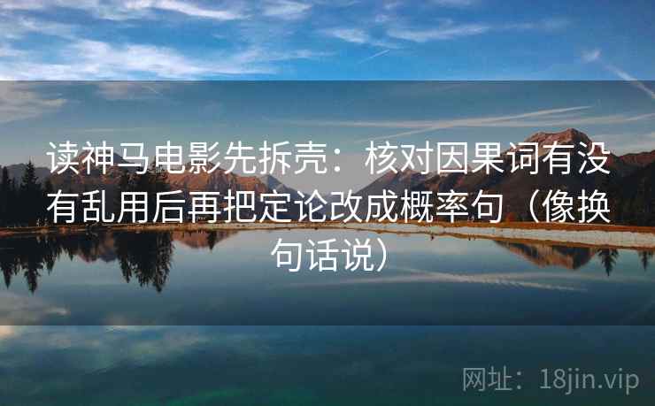 读神马电影先拆壳:核对因果词有没有乱用后再把定论改成概率句(像换句话说) 第2张 读神马电影先拆壳:核对因果词有没有乱用后再把定论改成概率句(像换句话说) 第2张