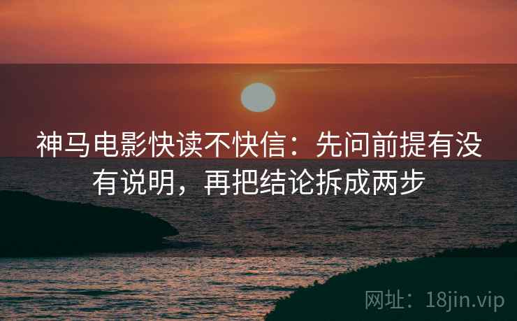 神马电影快读不快信:先问前提有没有说明,再把结论拆成两步 第2张 神马电影快读不快信:先问前提有没有说明,再把结论拆成两步 第2张