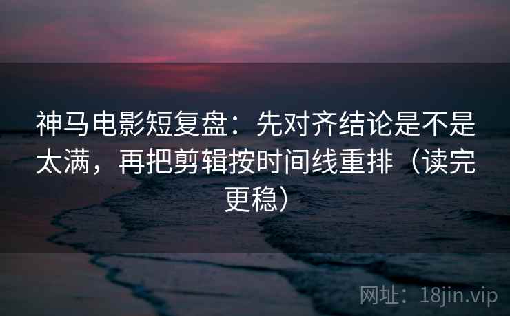 神马电影短复盘:先对齐结论是不是太满,再把剪辑按时间线重排(读完更稳) 第2张 神马电影短复盘:先对齐结论是不是太满,再把剪辑按时间线重排(读完更稳) 第2张