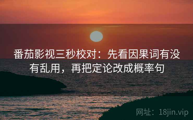 番茄影视三秒校对：先看因果词有没有乱用，再把定论改成概率句