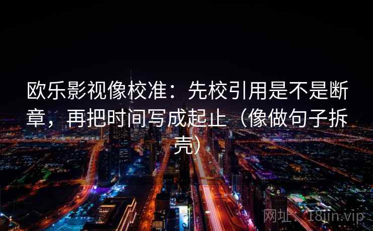 欧乐影视像校准：先校引用是不是断章，再把时间写成起止（像做句子拆壳）  第2张