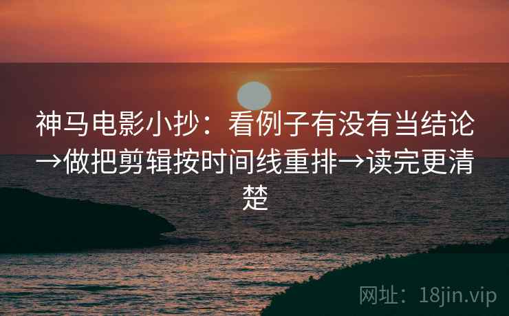 神马电影小抄：看例子有没有当结论→做把剪辑按时间线重排→读完更清楚