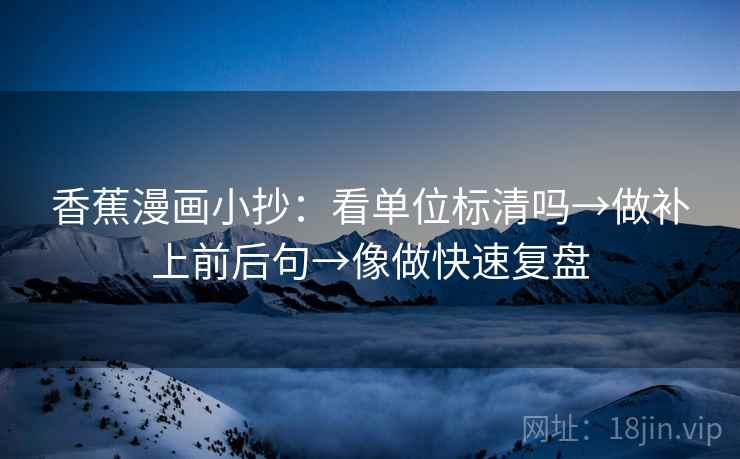香蕉漫画小抄:看单位标清吗→做补上前后句→像做快速复盘 第2张 香蕉漫画小抄:看单位标清吗→做补上前后句→像做快速复盘 第2张