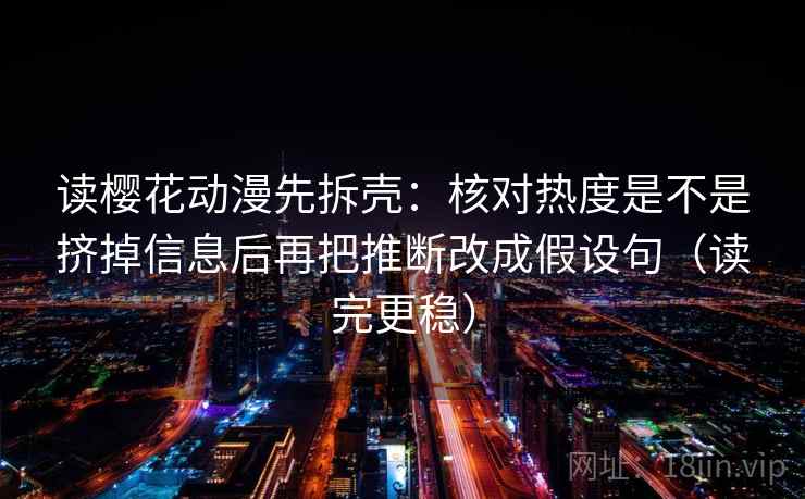 读樱花动漫先拆壳：核对热度是不是挤掉信息后再把推断改成假设句（读完更稳）