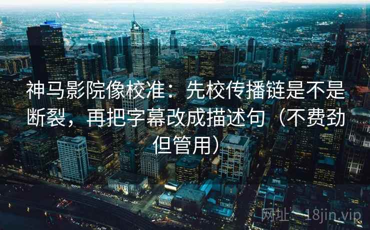 神马影院像校准：先校传播链是不是断裂，再把字幕改成描述句（不费劲但管用）