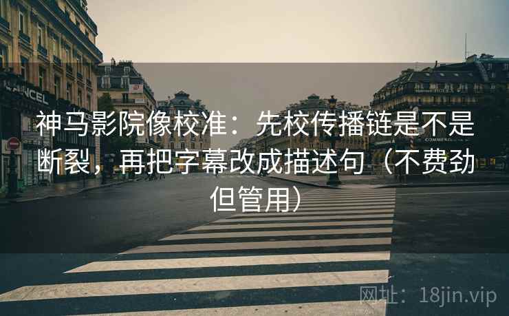 神马影院像校准：先校传播链是不是断裂，再把字幕改成描述句（不费劲但管用）  第2张