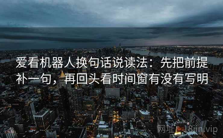 爱看机器人换句话说读法：先把前提补一句，再回头看时间窗有没有写明