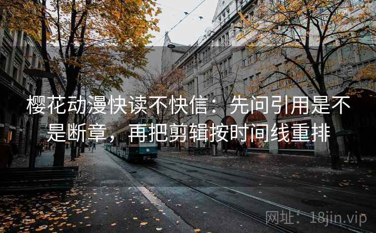 樱花动漫快读不快信：先问引用是不是断章，再把剪辑按时间线重排  第2张