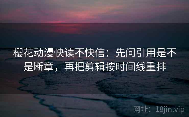 樱花动漫快读不快信：先问引用是不是断章，再把剪辑按时间线重排