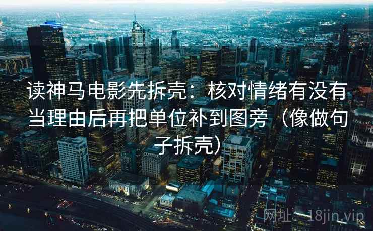 读神马电影先拆壳：核对情绪有没有当理由后再把单位补到图旁（像做句子拆壳）  第2张
